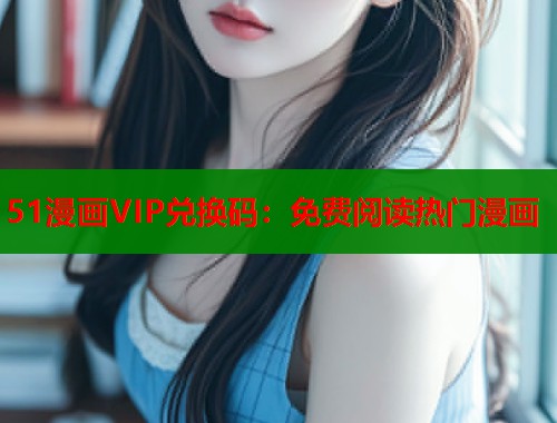 51漫画VIP兑换码：免费阅读热门漫画