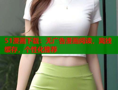 51漫画下载:无广告漫画阅读,离线缓存,个性化推荐 51漫画下载:无广告漫画阅读,离线缓存,个性化推荐