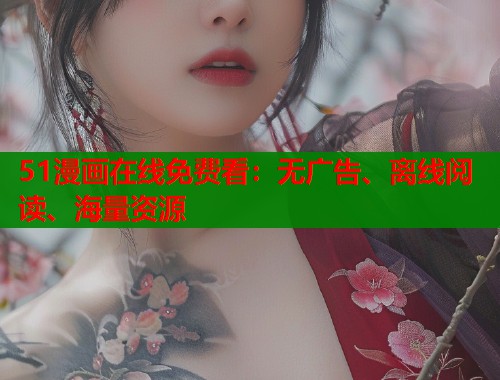 51漫画在线免费看:无广告、离线阅读、海量资源 51漫画在线免费看:无广告、离线阅读、海量资源