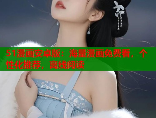 51漫画安卓版:海量漫画免费看,个性化推荐,离线阅读 51漫画安卓版:海量漫画免费看,个性化推荐,离线阅读