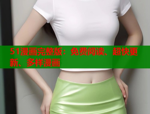 51漫画完整版:免费阅读、超快更新、多样漫画 51漫画完整版:免费阅读、超快更新、多样漫画