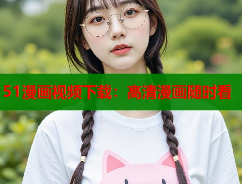 51漫画视频下载:高清漫画随时看 51漫画视频下载:高清漫画随时看