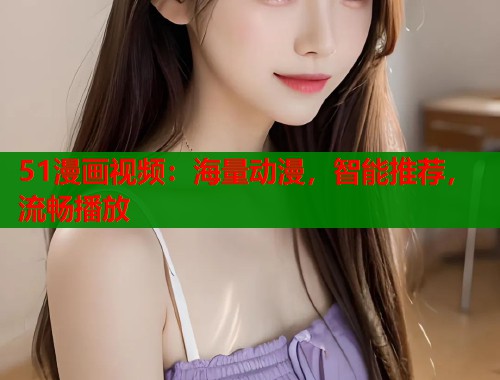 51漫画视频:海量动漫,智能推荐,流畅播放 51漫画视频:海量动漫,智能推荐,流畅播放