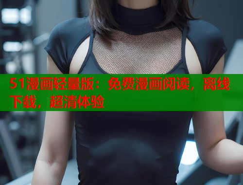 51漫画轻量版:免费漫画阅读,离线下载,超清体验 51漫画轻量版:免费漫画阅读,离线下载,超清体验