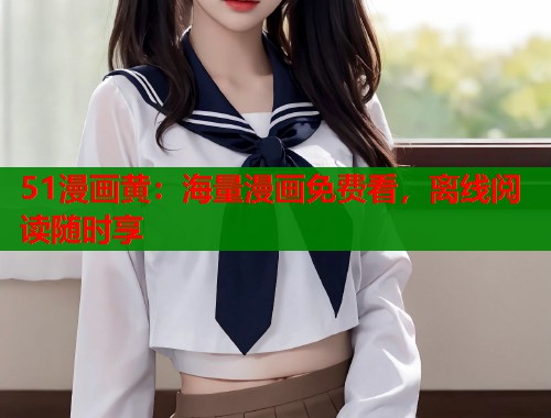 51漫画黄：海量漫画免费看，离线阅读随时享
