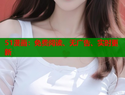 51漫画:免费阅读、无广告、实时更新 51漫画:免费阅读、无广告、实时更新