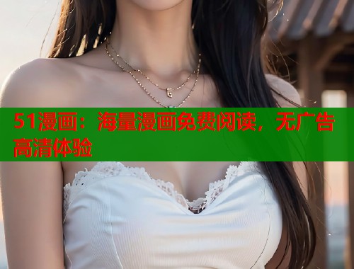51漫画:海量漫画免费阅读,无广告高清体验 51漫画:海量漫画免费阅读,无广告高清体验
