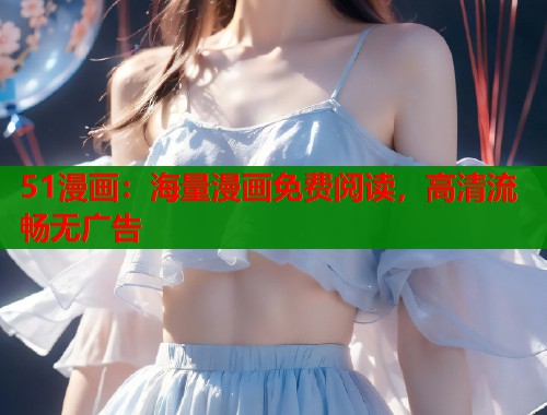 51漫画:海量漫画免费阅读,高清流畅无广告 51漫画:海量漫画免费阅读,高清流畅无广告