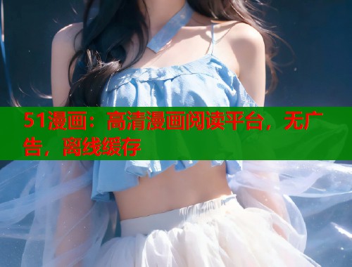 51漫画:高清漫画阅读平台,无广告,离线缓存 51漫画:高清漫画阅读平台,无广告,离线缓存