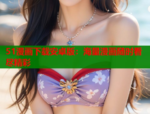 51漫画下载安卓版：海量漫画随时看尽精彩