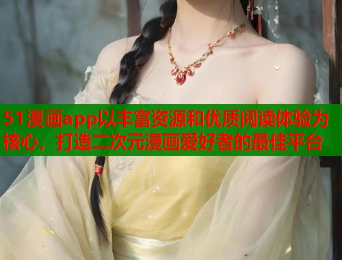 51漫画app以丰富资源和优质阅读体验为核心，打造二次元漫画爱好者的最佳平台