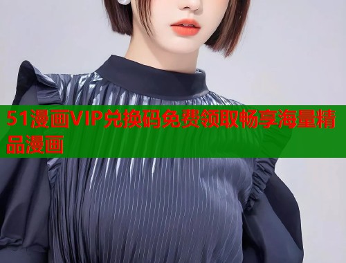 51漫画VIP兑换码免费领取畅享海量精品漫画