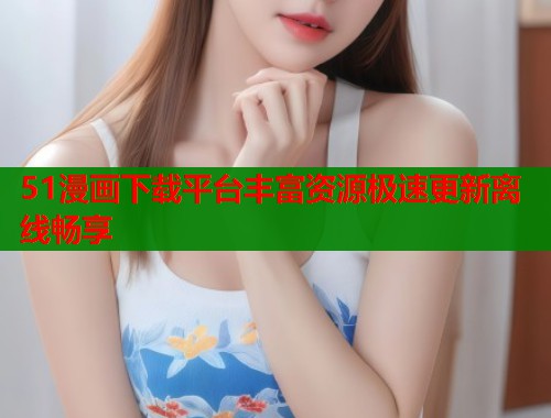 51漫画下载平台丰富资源极速更新离线畅享