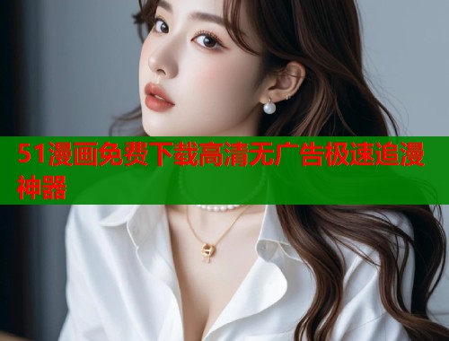 51漫画免费下载高清无广告极速追漫神器