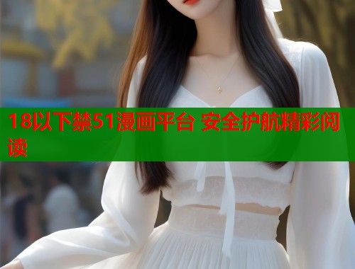 18以下禁51漫画平台 安全护航精彩阅读