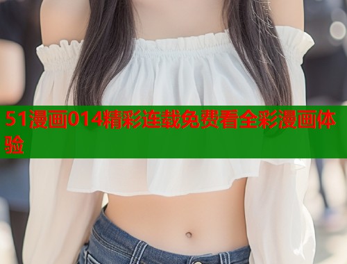 51漫画014精彩连载免费看全彩漫画体验