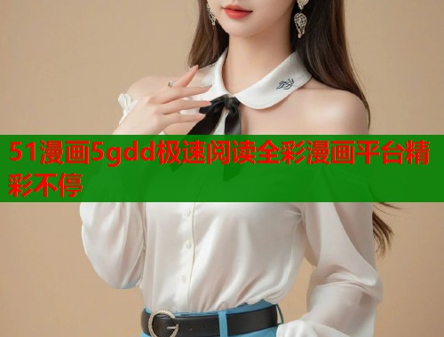 51漫画5gdd极速阅读全彩漫画平台精彩不停