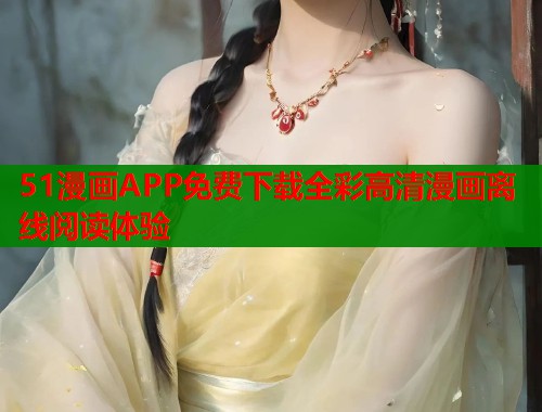 51漫画APP免费下载全彩高清漫画离线阅读体验