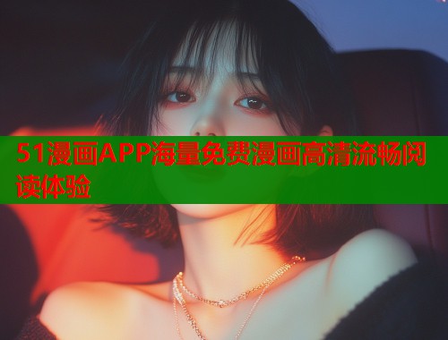 51漫画APP海量免费漫画高清流畅阅读体验 51漫画APP海量免费漫画高清流畅阅读体验