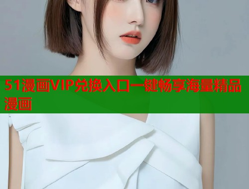 51漫画VIP兑换入口一键畅享海量精品漫画 51漫画VIP兑换入口一键畅享海量精品漫画