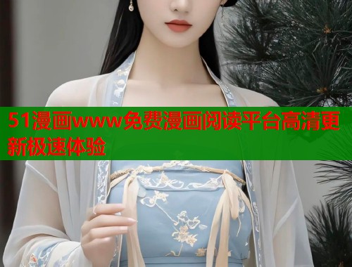 51漫画www免费漫画阅读平台高清更新极速体验 51漫画www免费漫画阅读平台高清更新极速体验