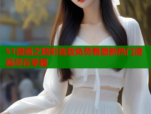 51漫画之精彩连载免费看最新热门漫画尽在掌握