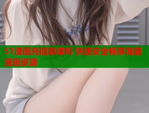 51漫画充值靠谱吗 快速安全畅享海量漫画资源