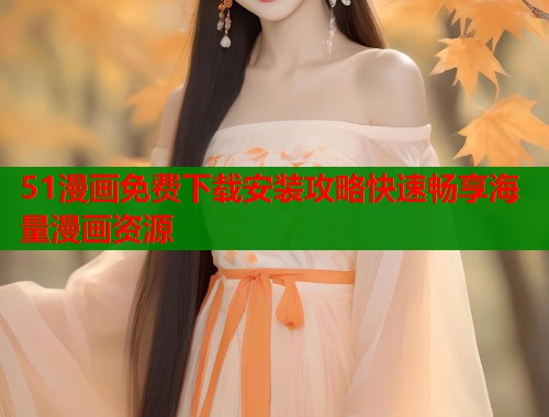 51漫画免费下载安装攻略快速畅享海量漫画资源 51漫画免费下载安装攻略快速畅享海量漫画资源