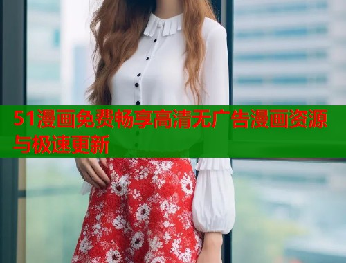 51漫画免费畅享高清无广告漫画资源与极速更新