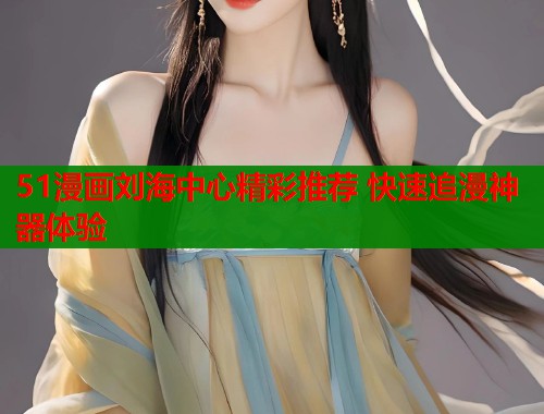 51漫画刘海中心精彩推荐 快速追漫神器体验 51漫画刘海中心精彩推荐 快速追漫神器体验