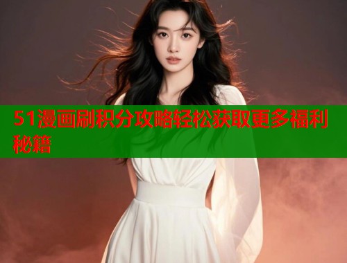 51漫画刷积分攻略轻松获取更多福利秘籍 51漫画刷积分攻略轻松获取更多福利秘籍