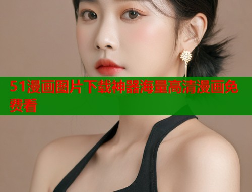 51漫画图片下载神器海量高清漫画免费看 51漫画图片下载神器海量高清漫画免费看