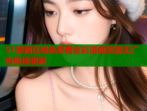 51漫画在线免费看全彩漫画资源无广告极速更新 51漫画在线免费看全彩漫画资源无广告极速更新