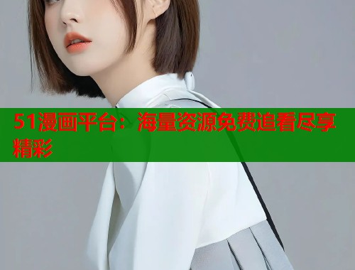 51漫画平台:海量资源免费追看尽享精彩 51漫画平台:海量资源免费追看尽享精彩