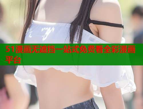 51漫画无遮挡一站式免费看全彩漫画平台