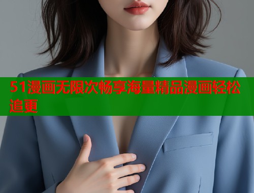 51漫画无限次畅享海量精品漫画轻松追更