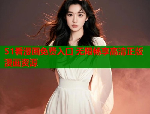 51看漫画免费入口 无限畅享高清正版漫画资源 51看漫画免费入口 无限畅享高清正版漫画资源