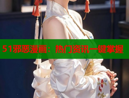 51邪恶漫画：热门资讯一键掌握