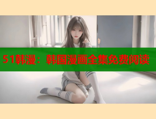 51韩漫:韩国漫画全集免费阅读 51韩漫:韩国漫画全集免费阅读