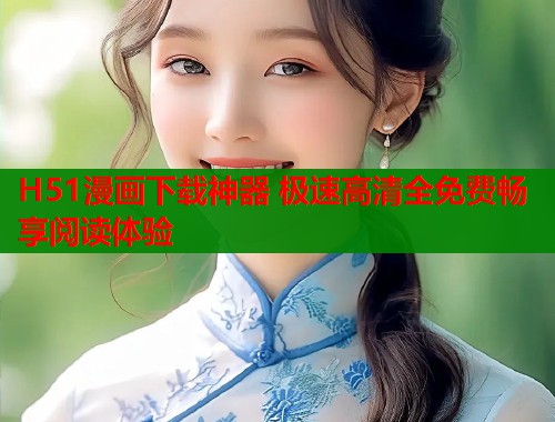 H51漫画下载神器 极速高清全免费畅享阅读体验