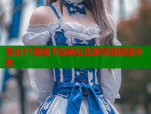 美女51漫画下载地址正版高清极速体验