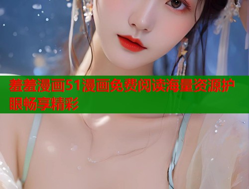 羞羞漫画51漫画免费阅读海量资源护眼畅享精彩