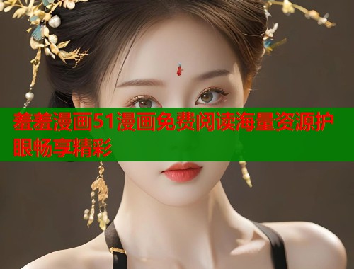 羞羞漫画51漫画免费阅读海量资源护眼畅享精彩