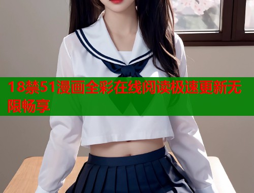 18禁51漫画全彩在线阅读极速更新无限畅享