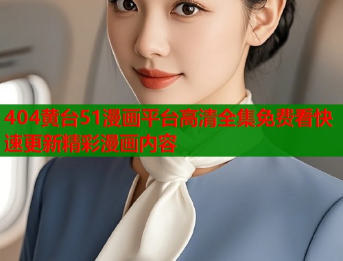 404黄台51漫画平台高清全集免费看快速更新精彩漫画内容