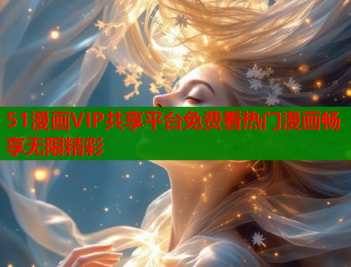 51漫画VIP共享平台免费看热门漫画畅享无限精彩 51漫画VIP共享平台免费看热门漫画畅享无限精彩