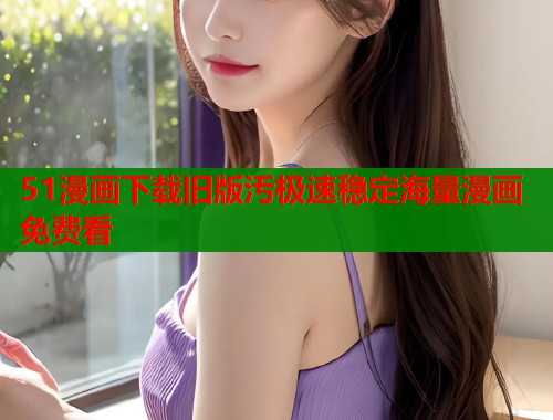 51漫画下载旧版汚极速稳定海量漫画免费看 51漫画下载旧版汚极速稳定海量漫画免费看