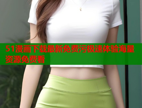 51漫画下载最新免费污极速体验海量资源免费看 51漫画下载最新免费污极速体验海量资源免费看