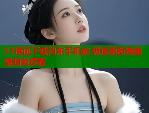 51漫画下载河东手机站 极速更新海量漫画免费看 51漫画下载河东手机站 极速更新海量漫画免费看