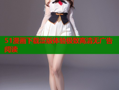 51漫画下载涩版体验极致高清无广告阅读